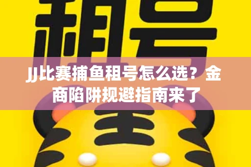 JJ比赛捕鱼租号怎么选？金商陷阱规避指南来了